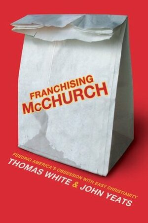 Franchising McChurch: Feeding Our Obsession with Easy Christianity by Thomas White, John M. Yeats