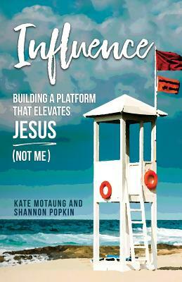 Influence: Building a Platform That Elevates Jesus (Not Me) by Kate Motaung, Shannon Popkin