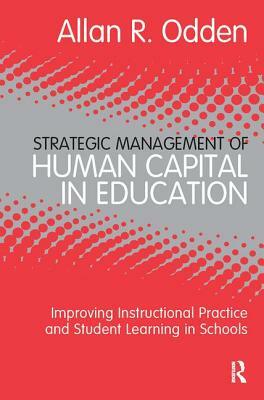 Strategic Management of Human Capital in Education: Improving Instructional Practice and Student Learning in Schools by Allan R. Odden