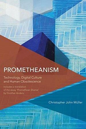 Prometheanism: Technology, Digital Culture and Human Obsolescence by Christopher John Müller