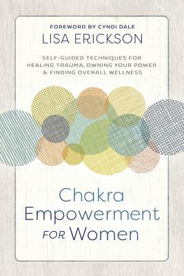 Chakra Empowerment for Women: Self-Guided Techniques for Healing Trauma, Owning Your Power & Finding Overall Wellness by Lisa Erickson