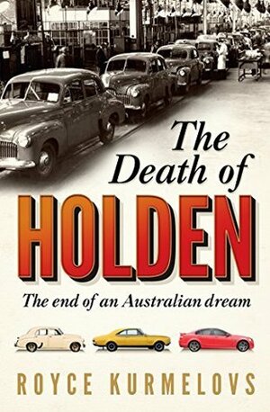 The Death of Holden: The End of an Australian Dream by Royce Kurmelovs