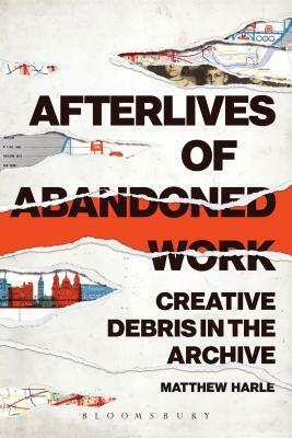 Afterlives of Abandoned Work: Creative Debris in the Archive by Matthew Harle