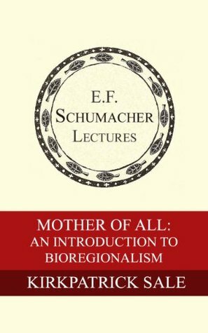 Mother of All: An Introduction to Bioregionalism (Annual E. F. Schumacher Lectures Book 3) by Kirkpatrick Sale, Hildegarde Hannum