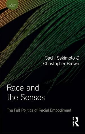 Race and the Senses: The Felt Politics of Racial Embodiment by Sachi Sekimoto, Christopher Brown