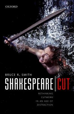 Shakespeare - Cut: Rethinking Cutwork in an Age of Distraction by Bruce R. Smith
