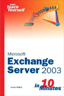 Sams Teach Yourself Exchange Server 2003 in 10 Minutes by James Walker