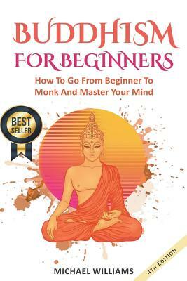 Buddhism: Buddhism For Beginners: How To Go From Beginner To Monk And Master Your Mind by Michael Williams