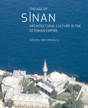 The Age of Sinan: Architectural Culture in the Ottoman Empire by Gülru Necipoglu