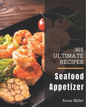 365 Ultimate Seafood Appetizer Recipes: More Than a Seafood Appetizer Cookbook by Anna Miller