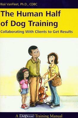 The Human Half of Dog Training: Collaborating with Clients to Get Results by Risë VanFleet