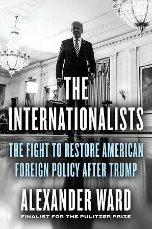 The Internationalists: The Fight to Restore American Foreign Policy After Trump by Alexander Ward