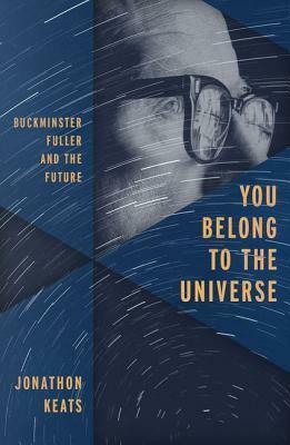 You Belong to the Universe: Buckminster Fuller and the Future by Jonathan Keats