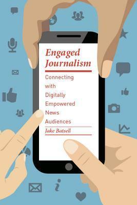 Engaged Journalism: Connecting with Digitally Empowered News Audiences by Jake Batsell