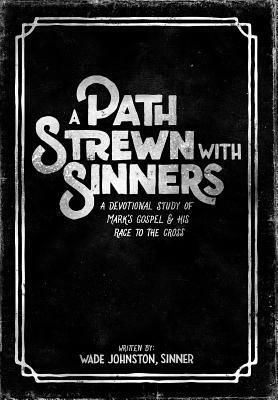 A Path Strewn With Sinners: A Devotional Study of Mark's Gospel & His Race to the Cross by Wade Johnston