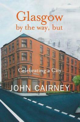 Glasgow by the Way, But: Celebrating a City by John Cairney