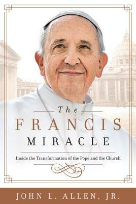 The Francis Miracle: Inside the Transformation of the Pope and the Church by John L. Allen Jr.