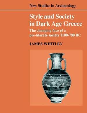 Style and Society in Dark Age Greece: The Changing Face of a Pre-Literate Society 1100-700 BC by Clive Gamble, James Whitley, Colin Renfrew