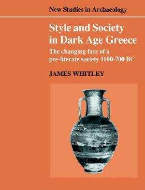 Style and Society in Dark Age Greece: The Changing Face of a Pre-Literate Society 1100-700 BC by Clive Gamble, Colin Renfrew, James Whitley