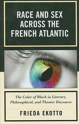 Race and Sex Across the French Atlantic: The Color of Black in Literary, Philosophical, and Theater Discourse by Frieda Ekotto