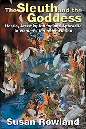 The Sleuth and the Goddess: Hestia, Artemis, Athena and Aphrodite in Women's Detective Fiction by Susan Rowland