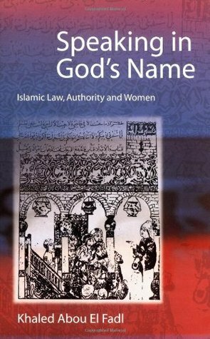 Speaking in God's Name: Islamic Law, Authority and Women by Khaled Abou El Fadl