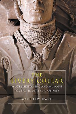 The Livery Collar in Late Medieval England and Wales: Politics, Identity and Affinity by Matthew Ward