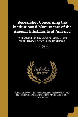 Researches Concerning the Institutions & Monuments of the Ancient Inhabitants of America: With Descriptions & Views of Some of the Most Striking Scene by Helen Maria Williams, Alexander Von 1769-1859 Humboldt