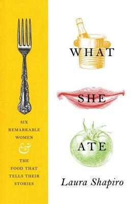 What She Ate: Six Remarkable Women and the Food That Tells Their Stories by Laura Shapiro