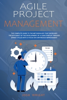 Agile Project Management: The Complete Guide to the Methodology That Increases the Efficiency of the Development of a Lean Startup through Sprin by Josh Wright