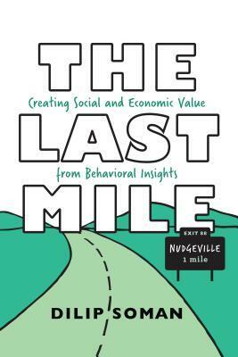The Last Mile: Creating Social and Economic Value from Behavioral Insights by Dilip Soman