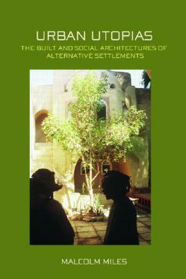 Urban Utopias: The Built and Social Architectures of Alternative Settlements by Malcolm Miles