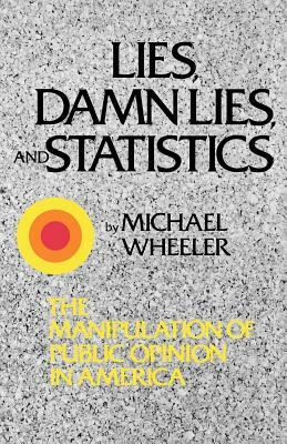 Lies, Damn Lies, and Statistics: The Manipulation of Public Opinion in America by Michael Wheeler