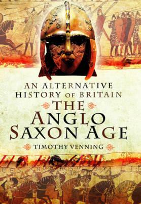 An Alternative History of Britain: The Anglo-Saxon Age by Timothy Venning