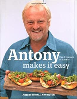 Antony Makes It Easy: Fuss Free Food In Minutes by Antony Worrall Thompson