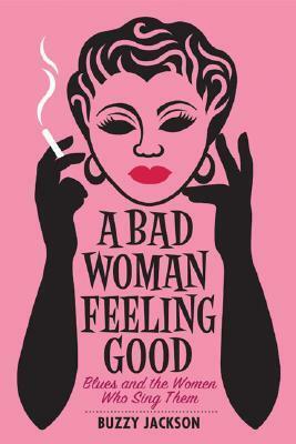 A Bad Woman Feeling Good: Blues and the Women Who Sing Them by Buzzy Jackson