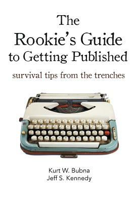 The Rookie's Guide to Getting Published: Survival Tips from the Trenches by Kurt W. Bubna, Jeff S. Kennedy