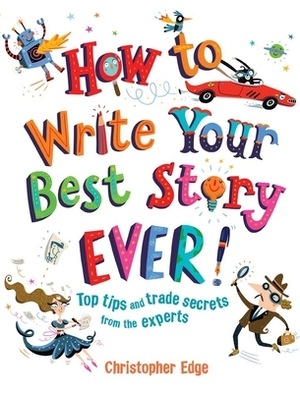 How to Write Your Best Story Ever!: Top Tips and Trade Secrets from the Experts by Christopher Edge