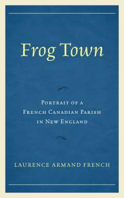 Frog Town: Portrait of a French Canadian Parish in New England by Laurence Armand French