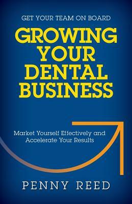 Growing Your Dental Business: Market Yourself Effectively and Accelerate Your Results by Penny Reed