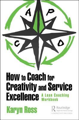 How to Coach for Creativity and Service Excellence: A Lean Coaching Workbook by Karyn Ross
