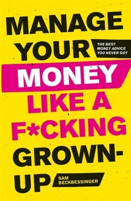 Manage Your Money Like a F*cking Grown-Up: The Best Money Advice You Never Got by Sam Beckbessinger