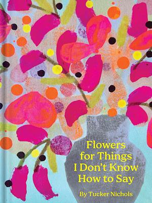 Flowers for Things I Don't Know How to Say by Tucker Nichols
