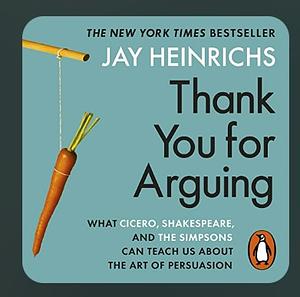 Thank You For Arguing: What Aristotle, Lincoln, And Homer Simpson Can Teach Us About the Art of Persuasion by Jay Heinrichs