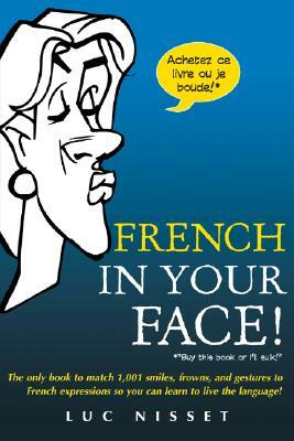 French in Your Face!: 1,001 Smiles, Frowns, Laughs, and Gestures to Get Your Point Across in French by Luc Nisset