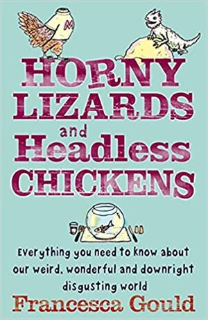 Horny Lizards and Headless Chickens: Everything You Need to Know about Our Weird, Wonderful and Downright Disgusting World. Francesca Gould by Francesca Gould