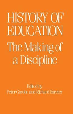 The History of Education: The Making of a Discipline by R. Szreter, Peter Gordon