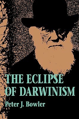 The Eclipse of Darwinism: Anti-Darwinian Evolution Theories in the Decades around 1900 by Peter J. Bowler