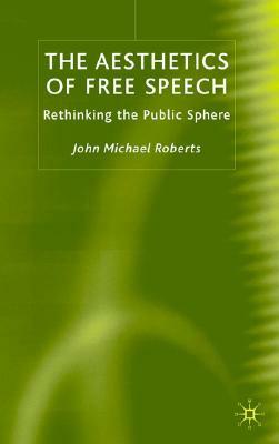 The Aesthetics of Free Speech: Rethinking the Public Sphere by J. Roberts