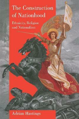 The Construction of Nationhood: Ethnicity, Religion, and Nationalism by Adrian Hastings